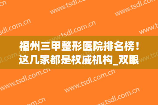 福州三甲整形医院排名榜！这几家都是权威机构_双眼皮案例_价格表尽显！