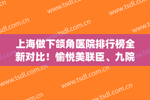 上海做下颌角医院排行榜全新对比！愉悦美联臣、九院、薇琳荣登榜三_含案例和价格