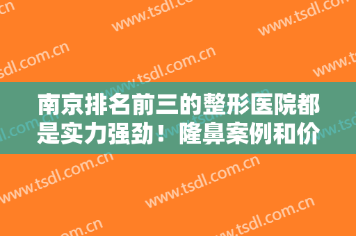 南京排名前三的整形医院都是实力强劲！隆鼻案例和价格明细公布出来了！
