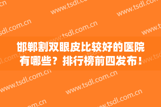 邯郸割双眼皮比较好的医院有哪些？排行榜前四发布！专家案例_价格同步
