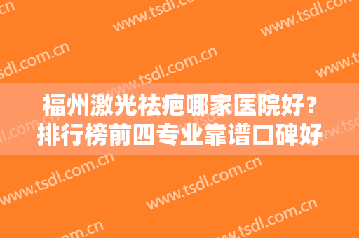 福州激光祛疤哪家医院好？排行榜前四专业靠谱口碑好！含价格收费查询