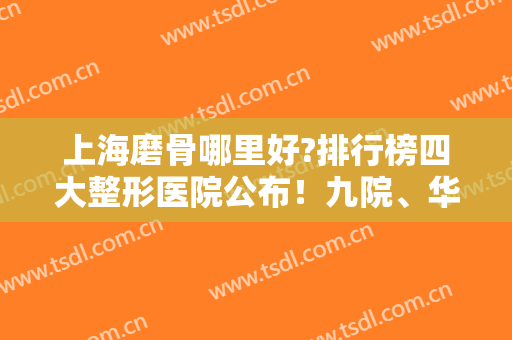 上海磨骨哪里好?排行榜四大整形医院公布！九院、华美、首尔丽格收费价格公开