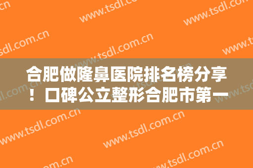 合肥做隆鼻医院排名榜分享！口碑公立整形合肥市第一医院、中医一附院排在首位