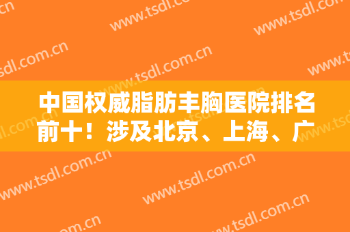 中国权威脂肪丰胸医院排名前十！涉及北京、上海、广州等地！专家案例和价格细细道来！