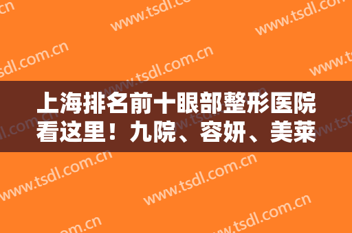 上海排名前十眼部整形医院看这里！九院、容妍、美莱等都是不错的选择！