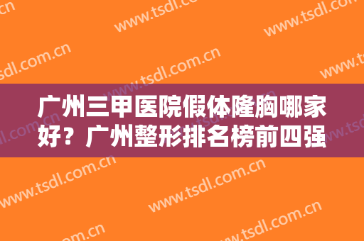 广州三甲医院假体隆胸哪家好？广州整形排名榜前四强发布！胸部手术价格表一并放出