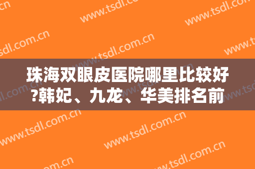 珠海双眼皮医院哪里比较好?韩妃、九龙、华美排名前三！正规靠谱价格合理