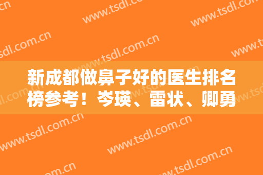 新成都做鼻子好的医生排名榜参考！岑瑛、雷状、卿勇等公私立整形专家均有登榜
