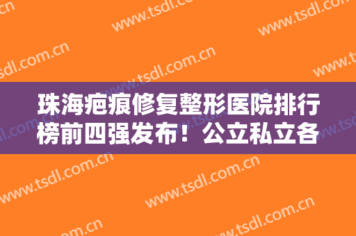 珠海疤痕修复整形医院排行榜前四强发布！公立私立各有推荐，价格合理不贵