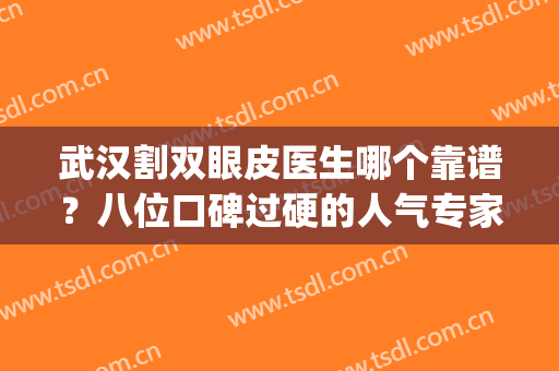 武汉割双眼皮医生哪个靠谱？八位口碑过硬的人气专家_面诊医院及价格费用曝光