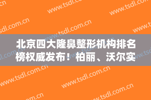 北京四大隆鼻整形机构排名榜权威发布！柏丽、沃尔实力不俗_看做鼻子价格费用查询