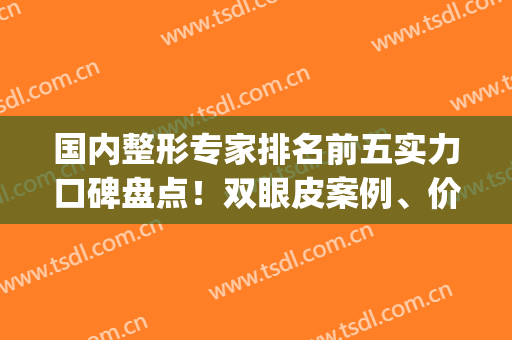 国内整形专家排名前五实力口碑盘点！双眼皮案例、价格收费同步一览(国内顶尖双眼皮专家)