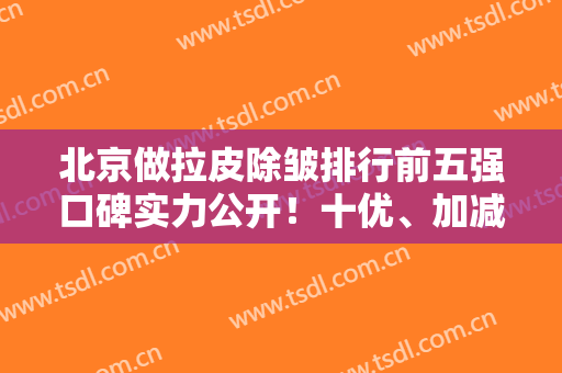北京做拉皮除皱排行前五强口碑实力公开！十优、加减美、北医三院等价格明细可查