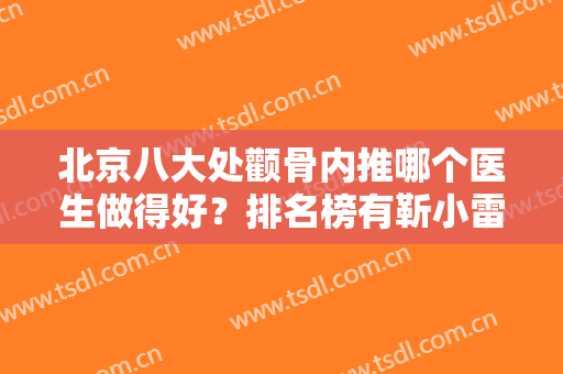 北京八大处颧骨内推哪个医生做得好？排名榜有靳小雷、张智勇、祁佐良等大咖坐镇！