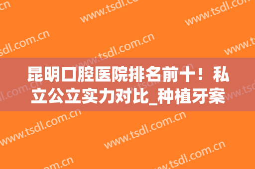 昆明口腔医院排名前十！私立公立实力对比_种植牙案例_价格费用清单！