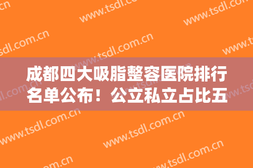 成都四大吸脂整容医院排行名单公布！公立私立占比五五分_内附抽脂价格费用明细