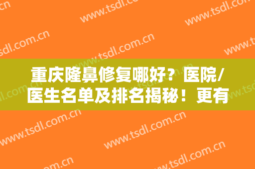 重庆隆鼻修复哪好？医院/医生名单及排名揭秘！更有价格报价及真人案例点评