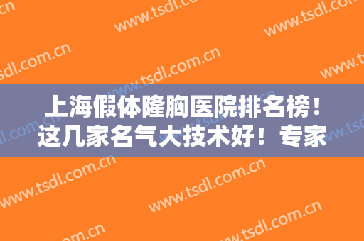 上海假体隆胸医院排名榜！这几家名气大技术好！专家案例和价格同步参考！