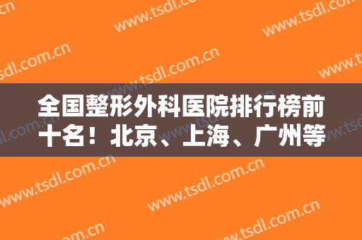 全国整形外科医院排行榜前十名！北京、上海、广州等各地上榜！八大处和九院*！