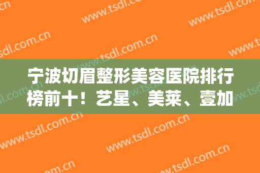 宁波切眉整形美容医院排行榜前十！艺星、美莱、壹加壹（前三）价格(宁波美莱整形医院价格表)