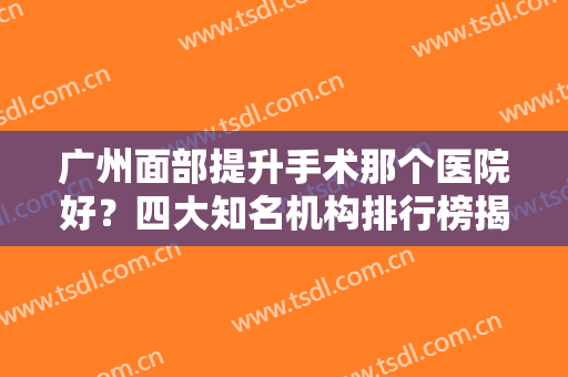 广州面部提升手术那个医院好？四大知名机构排行榜揭秘！还有价格费用一并放出