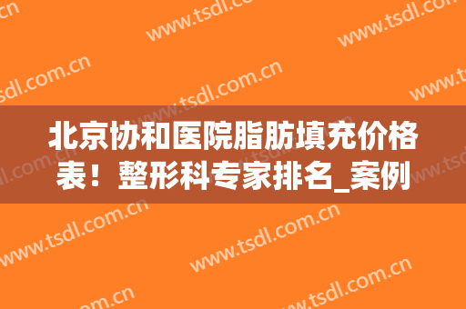 北京协和医院脂肪填充价格表！整形科专家排名_案例过程在线反馈！(北京协和医院面部吸脂价格)