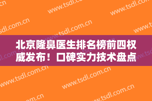 北京隆鼻医生排名榜前四权威发布！口碑实力技术盘点，2024价格表全新一览