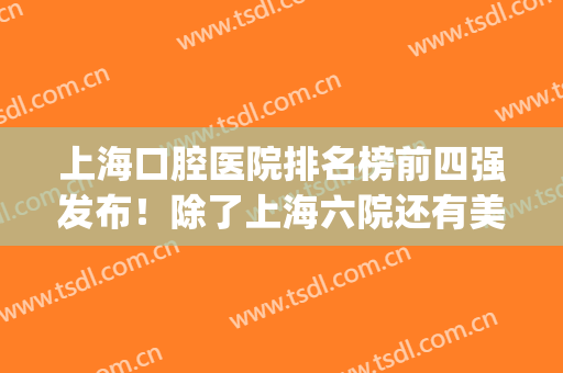 上海口腔医院排名榜前四强发布！除了上海六院还有美奥、圣贝入围_附整牙价格表