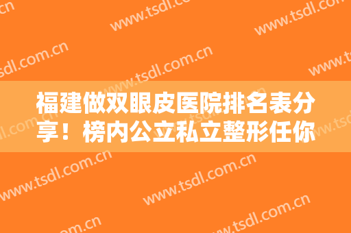 福建做双眼皮医院排名表分享！榜内公立私立整形任你选择，还提供价格案例参考