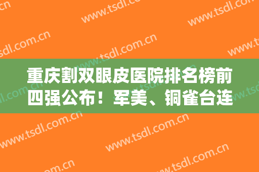 重庆割双眼皮医院排名榜前四强公布！军美、铜雀台连续入围_含眼部整形费用查询