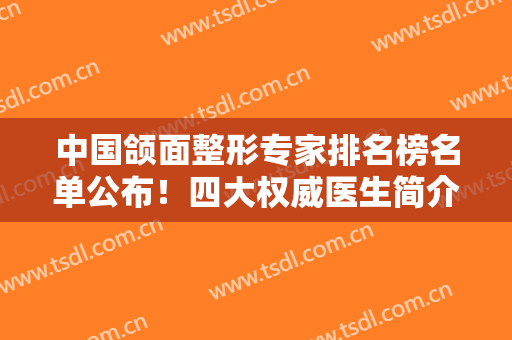 中国颌面整形专家排名榜名单公布！四大权威医生简介、收费价格表公开