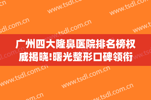 广州四大隆鼻医院排名榜权威揭晓!曙光整形口碑领衔_含手术价格在线查询