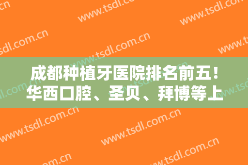 成都种植牙医院排名前五！华西口腔、圣贝、拜博等上榜！专家案例和价格有！