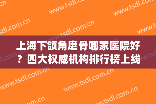 上海下颌角磨骨哪家医院好？四大权威机构排行榜上线_还有手术价格费用参考
