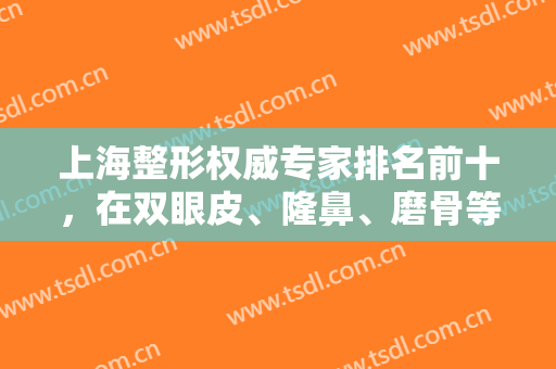 上海整形权威专家排名前十，在双眼皮、隆鼻、磨骨等方面皆可参考这版！