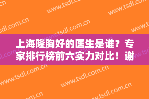 上海隆胸好的医生是谁？专家排行榜前六实力对比！谢卫国、裴仁镐、江华口碑领衔