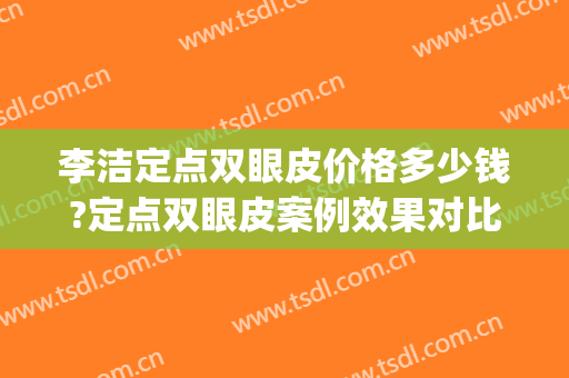 李洁定点双眼皮价格多少钱?定点双眼皮案例效果对比图_中国医学科学院整形外科医院