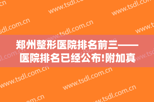 郑州整形医院排名前三——医院排名已经公布!附加真实案例(郑州正规整形医院排名第一的是哪家医院)