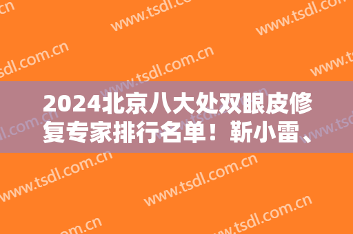 2024北京八大处双眼皮修复专家排行名单！靳小雷、王永前、王太玲等*坐镇！