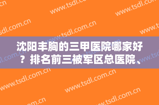 沈阳丰胸的三甲医院哪家好？排名前三被军区总医院、盛京等占据！实力个个牛！