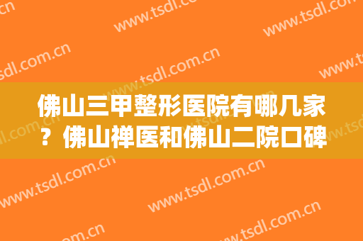 佛山三甲整形医院有哪几家？佛山禅医和佛山二院口碑排名对比_含双眼皮价格明细表