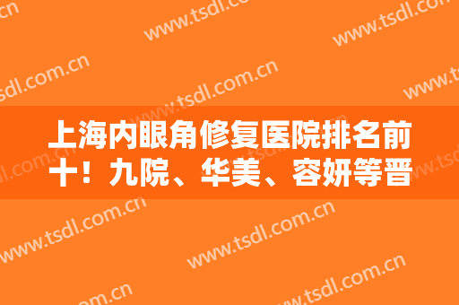上海内眼角修复医院排名前十！九院、华美、容妍等晋级十强！价格优惠值得期待！