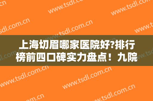 上海切眉哪家医院好?排行榜前四口碑实力盘点！九院、美联臣领衔~附价格
