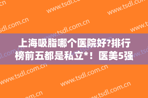 上海吸脂哪个医院好?排行榜前五都是私立*！医美5强口碑擅长各不同(上海吸脂手术排名前五的医院)