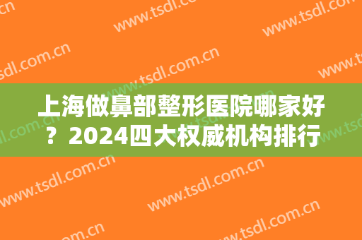 上海做鼻部整形医院哪家好？2024四大权威机构排行榜出炉了！再看手术价格明细清单