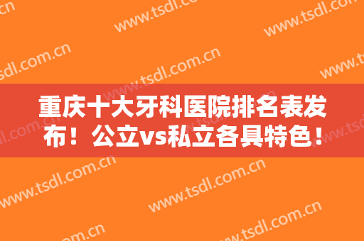 重庆十大牙科医院排名表发布！公立vs私立各具特色！价目表收费标准发布