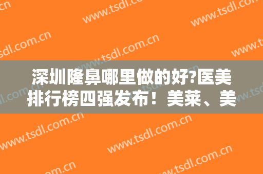 深圳隆鼻哪里做的好?医美排行榜四强发布！美莱、美加美入围~价格查收