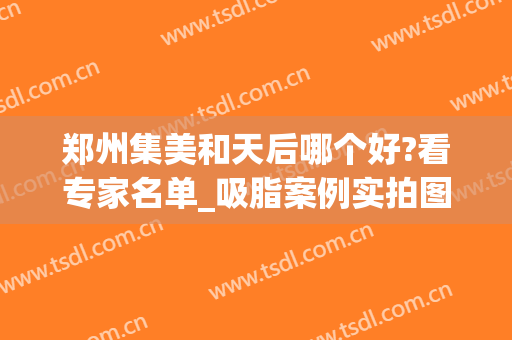 郑州集美和天后哪个好?看专家名单_吸脂案例实拍图_价格表供对比，你选择谁？
