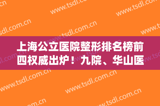 上海公立医院整形排名榜前四权威出炉！九院、华山医院口碑领衔_另附双眼皮修复价格参考