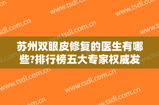苏州双眼皮修复的医生有哪些?排行榜五大专家权威发布！案例、价格同步